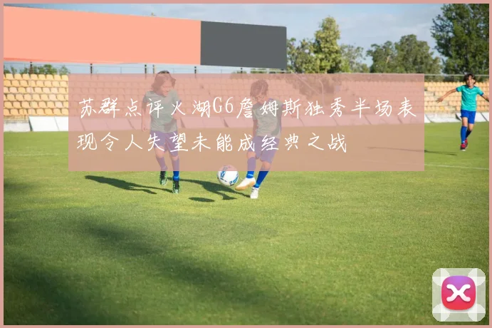 苏群点评火湖G6詹姆斯独秀半场表现令人失望未能成经典之战