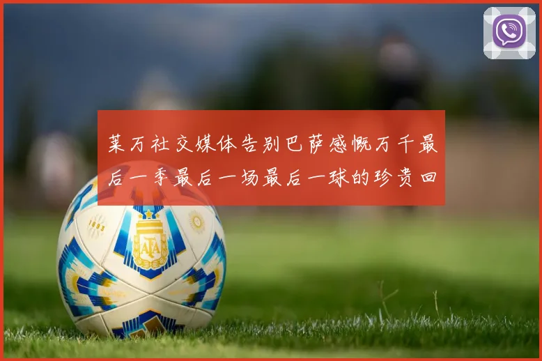 莱万社交媒体告别巴萨感慨万千最后一季最后一场最后一球的珍贵回忆