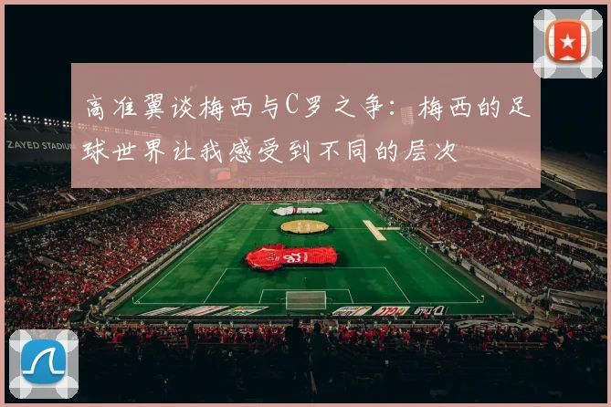 高准翼谈梅西与C罗之争：梅西的足球世界让我感受到不同的层次