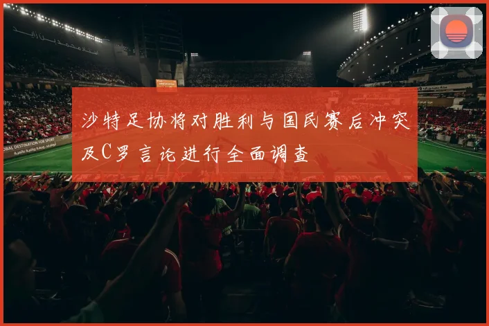 沙特足协将对胜利与国民赛后冲突及C罗言论进行全面调查