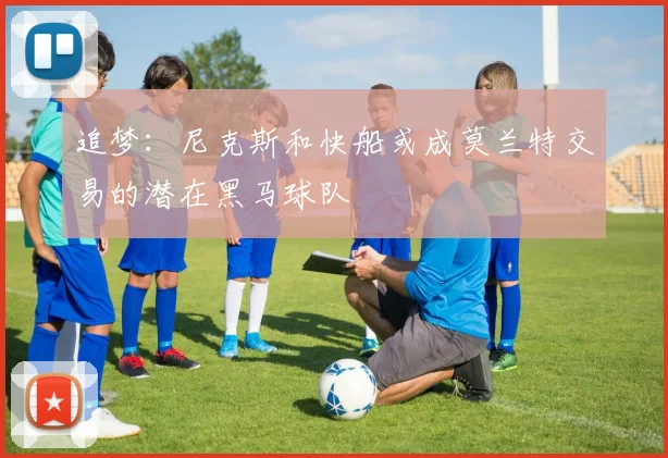 追梦：尼克斯和快船或成莫兰特交易的潜在黑马球队