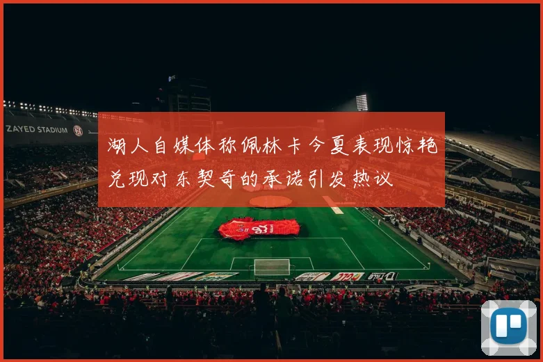 湖人自媒体称佩林卡今夏表现惊艳兑现对东契奇的承诺引发热议