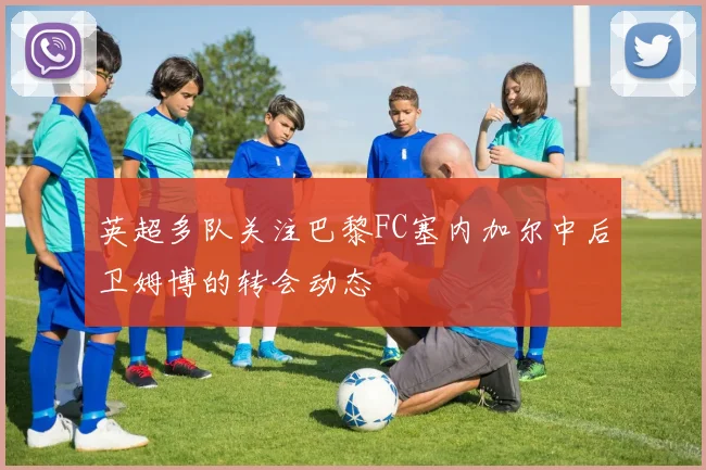 英超多队关注巴黎FC塞内加尔中后卫姆博的转会动态