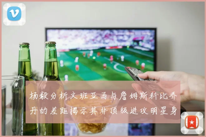 杨毅分析文班亚马与詹姆斯科比乔丹的差距揭示其非顶级进攻明星身份