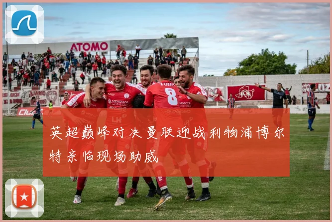 英超巅峰对决曼联迎战利物浦博尔特亲临现场助威