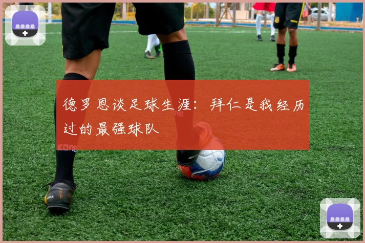 德罗恩谈足球生涯：拜仁是我经历过的最强球队