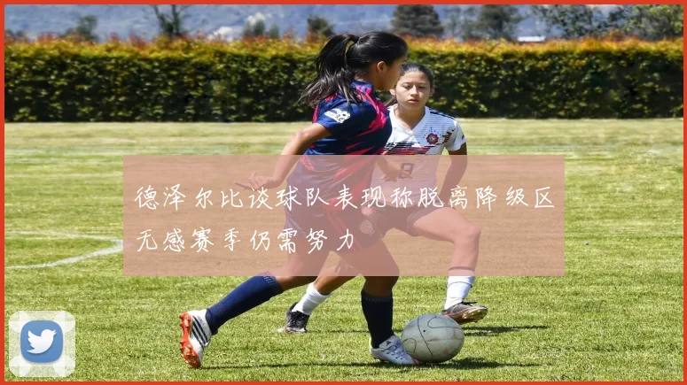 德泽尔比谈球队表现称脱离降级区无感赛季仍需努力