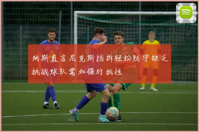 纳斯直言尼克斯挡拆轻松防守缺乏挑战球队需加强对抗性