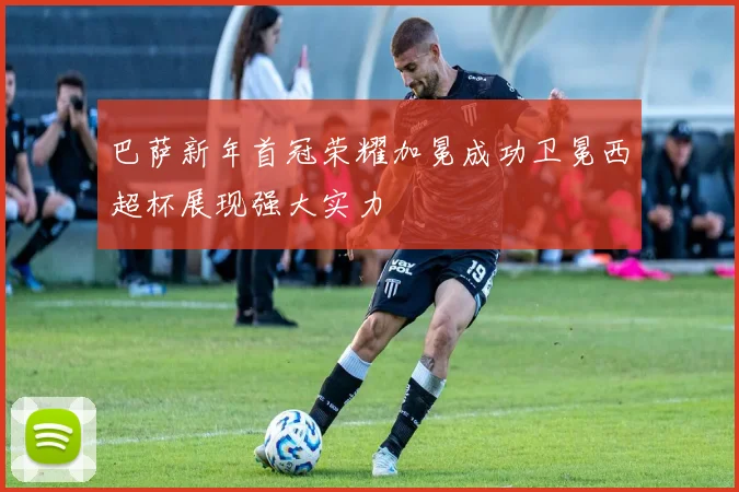 巴萨新年首冠荣耀加冕成功卫冕西超杯展现强大实力
