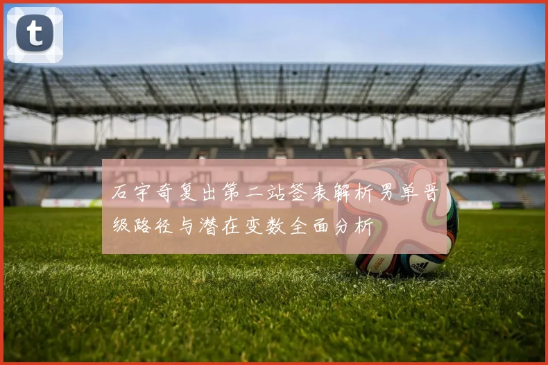 石宇奇复出第二站签表解析男单晋级路径与潜在变数全面分析