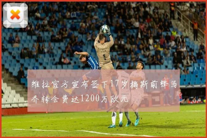 维拉官方宣布签下17岁梅斯前锋马乔转会费达1200万欧元