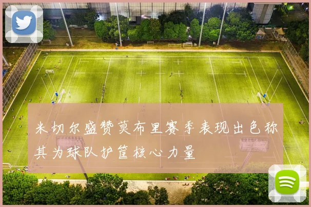 米切尔盛赞莫布里赛季表现出色称其为球队护筐核心力量