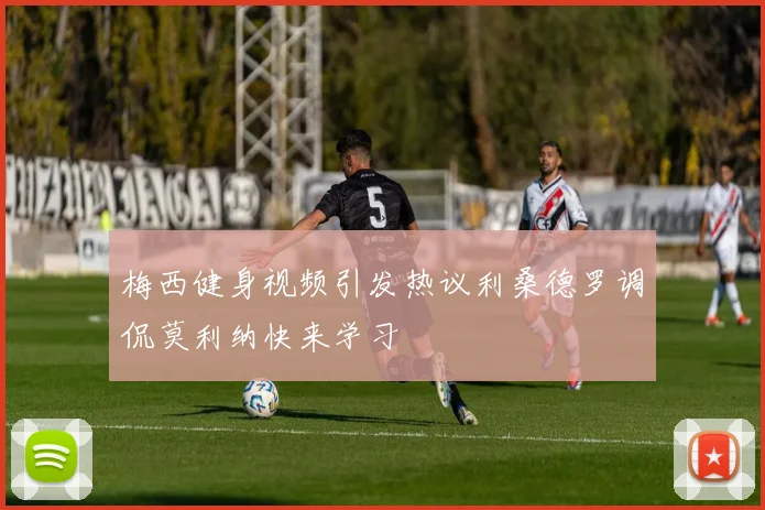 梅西健身视频引发热议利桑德罗调侃莫利纳快来学习