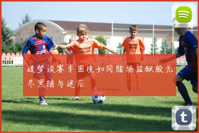 追梦谈赛季困境如同赌场监狱般无尽黑暗与迷茫