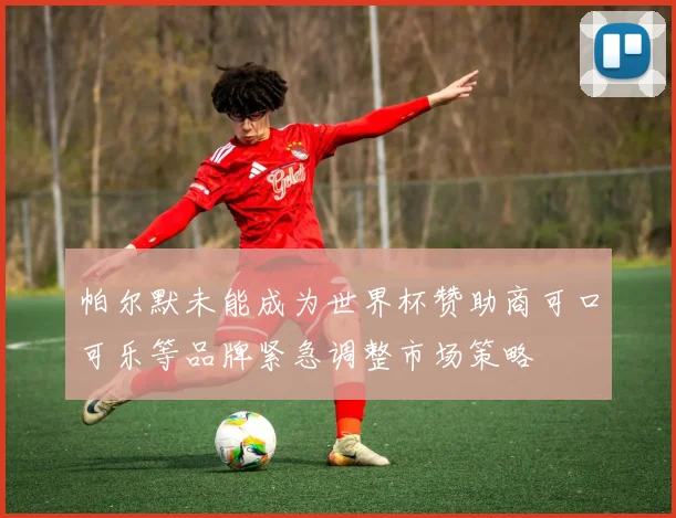 帕尔默未能成为世界杯赞助商可口可乐等品牌紧急调整市场策略