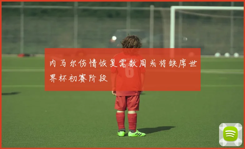 内马尔伤情恢复需数周或将缺席世界杯初赛阶段