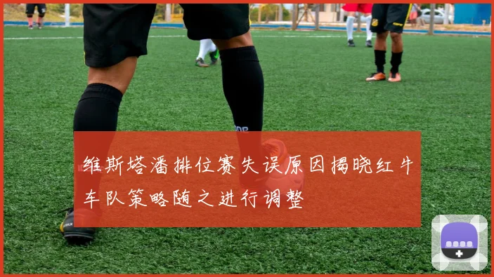 维斯塔潘排位赛失误原因揭晓红牛车队策略随之进行调整