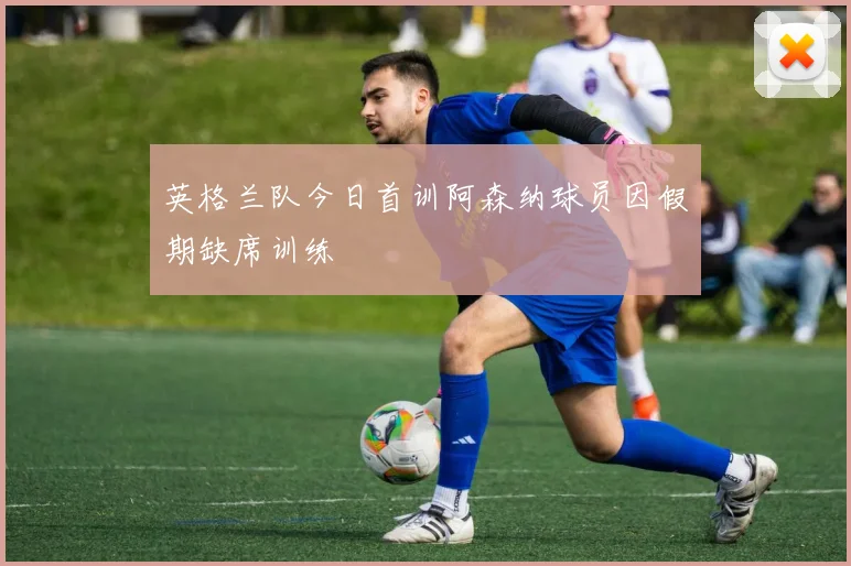 英格兰队今日首训阿森纳球员因假期缺席训练