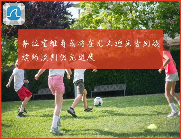弗拉霍维奇或将在尤文迎来告别战续约谈判仍无进展
