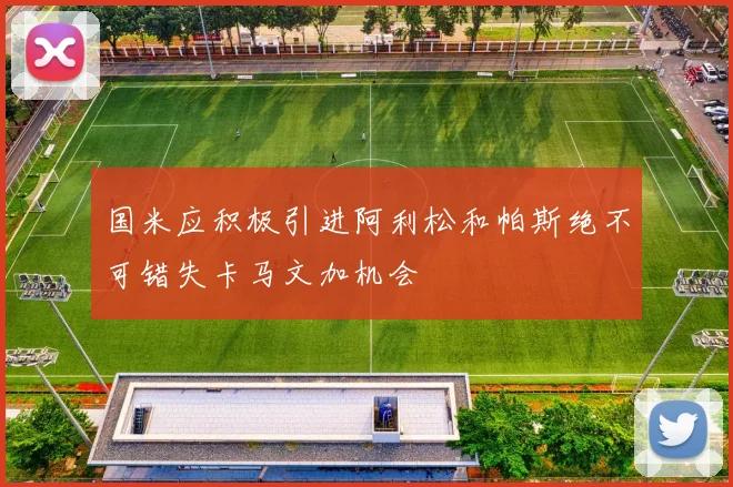 国米应积极引进阿利松和帕斯绝不可错失卡马文加机会
