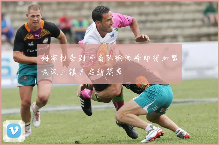姆布拉告别河南队徐浩峰即将加盟武汉三镇开启新篇章