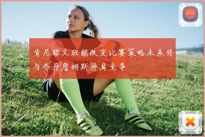 肯尼称文班能改变比赛策略未来将与乔丹詹姆斯并肩竞争