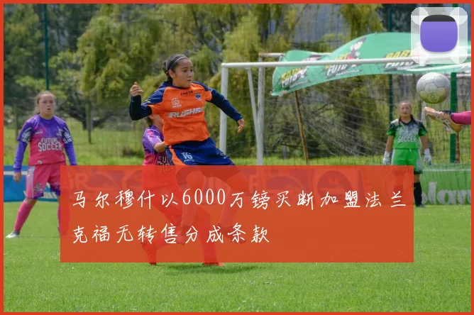 马尔穆什以6000万镑买断加盟法兰克福无转售分成条款