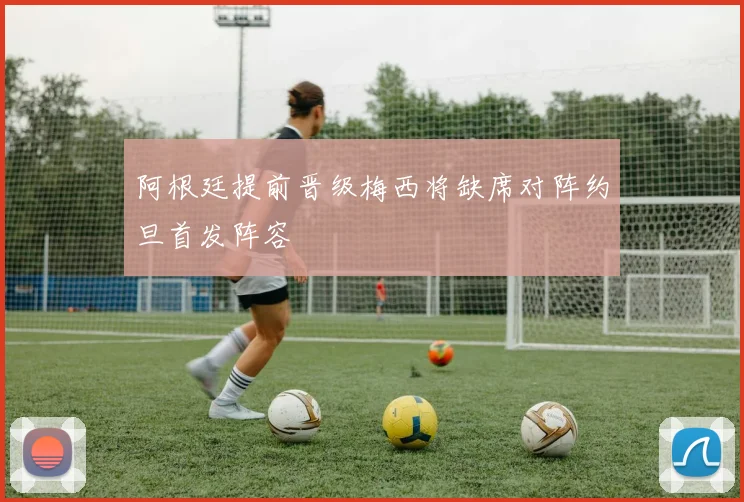阿根廷提前晋级梅西将缺席对阵约旦首发阵容