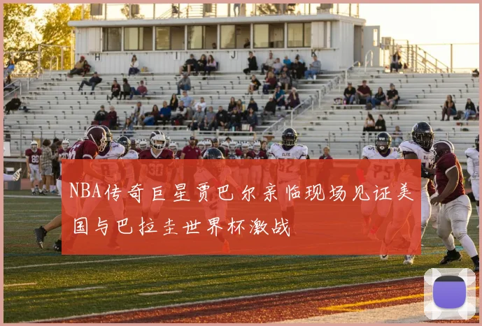 NBA传奇巨星贾巴尔亲临现场见证美国与巴拉圭世界杯激战