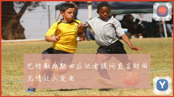巴特勒幽默回应记者提问直言时间无情让人变老