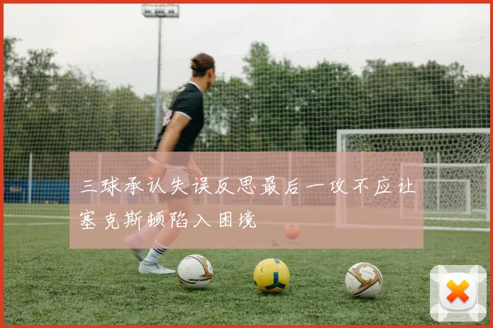 三球承认失误反思最后一攻不应让塞克斯顿陷入困境
