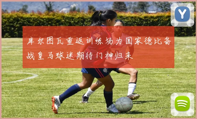 库尔图瓦重返训练场为国家德比备战皇马球迷期待门神归来