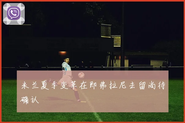 米兰夏季变革在即弗拉尼去留尚待确认