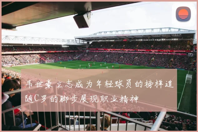韦世豪立志成为年轻球员的榜样追随C罗的脚步展现职业精神