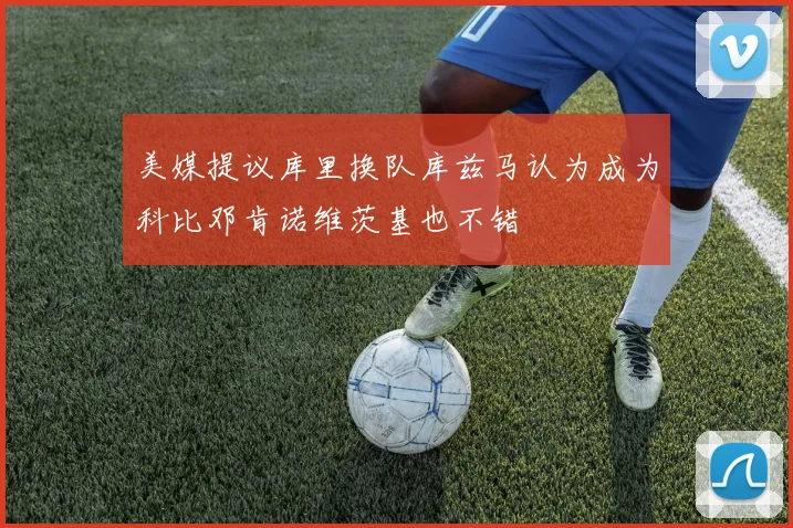 美媒提议库里换队库兹马认为成为科比邓肯诺维茨基也不错