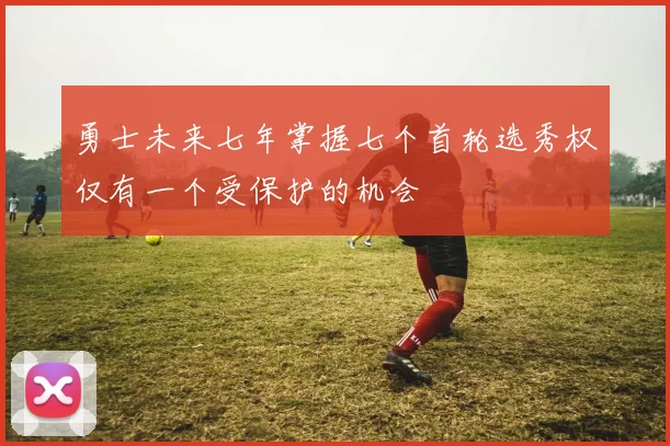 勇士未来七年掌握七个首轮选秀权仅有一个受保护的机会