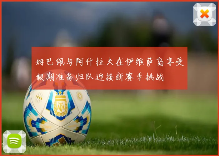 姆巴佩与阿什拉夫在伊维萨岛享受假期准备归队迎接新赛季挑战